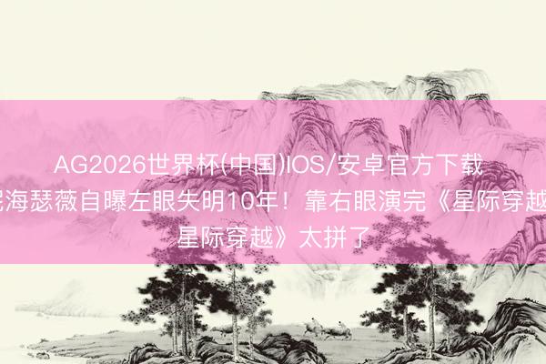 AG2026世界杯(中国)IOS/安卓官方下载 43岁安妮海瑟薇自曝左眼失明10年！靠右眼演完《星际穿越》太拼了