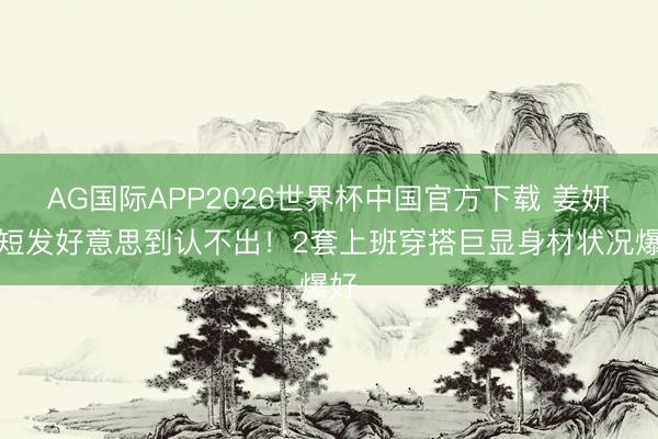 AG国际APP2026世界杯中国官方下载 姜妍剪短发好意思到认不出！2套上班穿搭巨显身材状况爆好