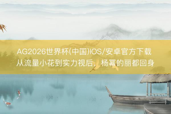 AG2026世界杯(中国)IOS/安卓官方下载 从流量小花到实力视后，杨幂的丽都回身