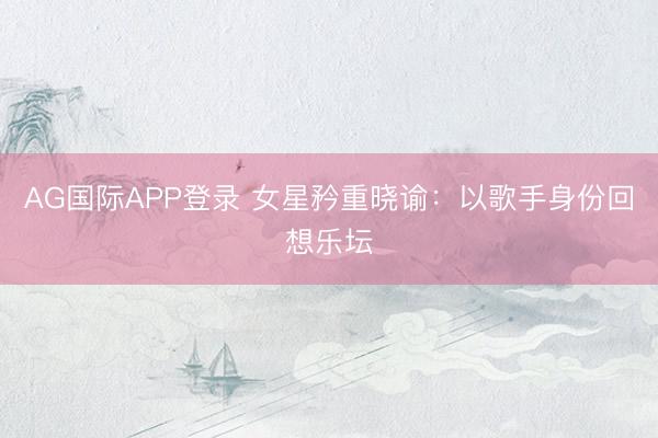 AG国际APP登录 女星矜重晓谕：以歌手身份回想乐坛