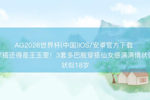 AG2026世界杯(中国)IOS/安卓官方下载 初夏穿搭还得是王玉雯！3套多巴胺穿搭仙女感满满情状似18岁