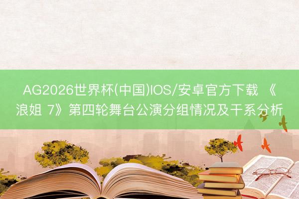 AG2026世界杯(中国)IOS/安卓官方下载 《浪姐 7》第四轮舞台公演分组情况及干系分析