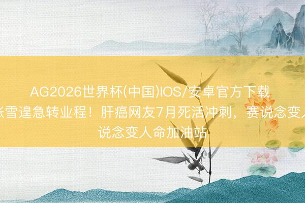 AG2026世界杯(中国)IOS/安卓官方下载 机车英豪张雪遑急转业程！肝癌网友7月死活冲刺，赛说念变人命加油站
