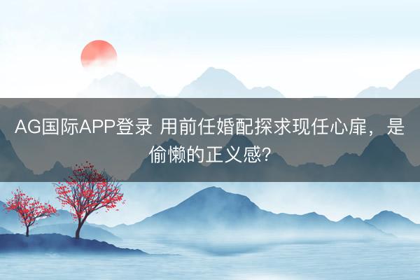AG国际APP登录 用前任婚配探求现任心扉，是偷懒的正义感？
