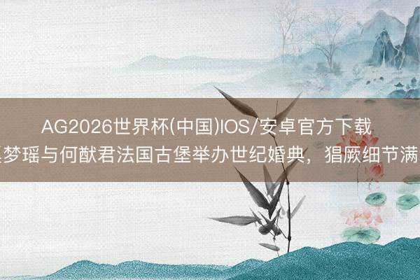 AG2026世界杯(中国)IOS/安卓官方下载 奚梦瑶与何猷君法国古堡举办世纪婚典，猖厥细节满溢