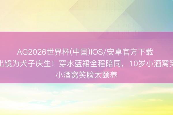 AG2026世界杯(中国)IOS/安卓官方下载 董璇素颜出镜为犬子庆生！穿水蓝裙全程陪同，10岁小酒窝笑脸太颐养