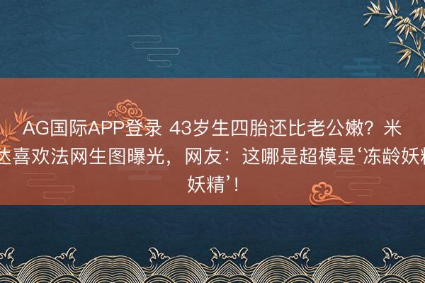 AG国际APP登录 43岁生四胎还比老公嫩？米兰达喜欢法网生图曝光，网友：这哪是超模是‘冻龄妖精’！