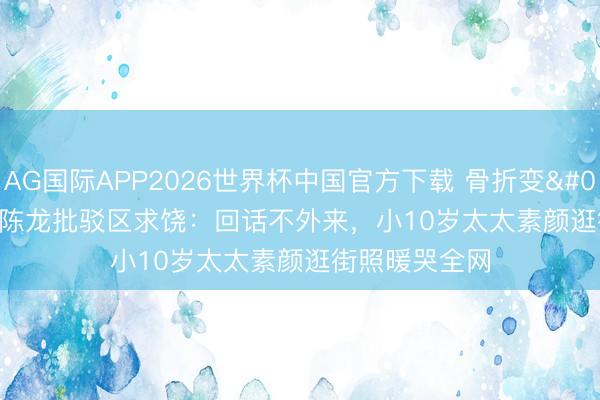 AG国际APP2026世界杯中国官方下载 骨折变'病友群'！陈龙批驳区求饶：回话不外来，小10岁太太素颜逛街照暖哭全网