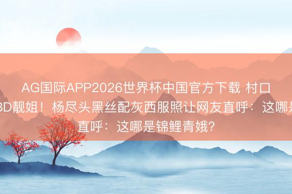 AG国际APP2026世界杯中国官方下载 村口小妹逆袭CBD靓姐！杨尽头黑丝配灰西服照让网友直呼：这哪是锦鲤青娥？