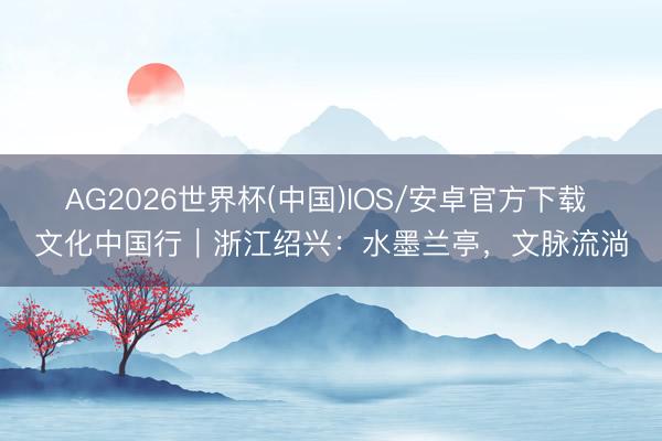 AG2026世界杯(中国)IOS/安卓官方下载 文化中国行｜浙江绍兴：水墨兰亭，文脉流淌