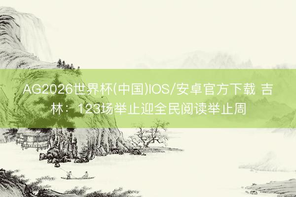 AG2026世界杯(中国)IOS/安卓官方下载 吉林：123场举止迎全民阅读举止周