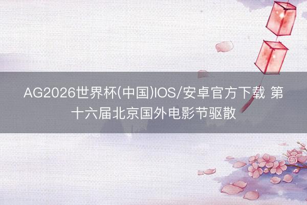 AG2026世界杯(中国)IOS/安卓官方下载 第十六届北京国外电影节驱散