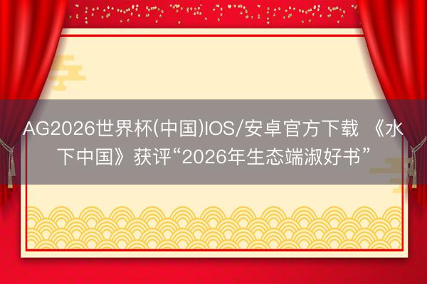 AG2026世界杯(中国)IOS/安卓官方下载 《水下中国》获评“2026年生态端淑好书”