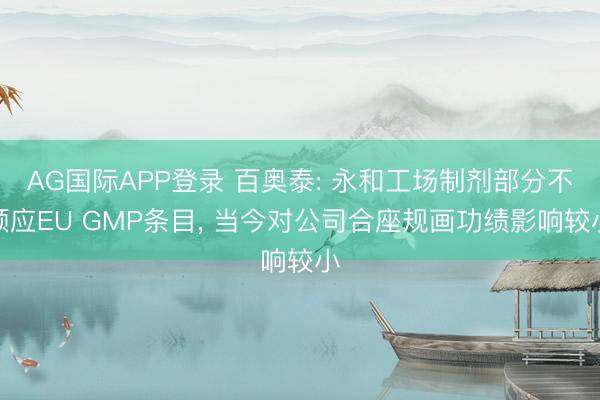AG国际APP登录 百奥泰: 永和工场制剂部分不顺应EU GMP条目， 当今对公司合座规画功绩影响较小