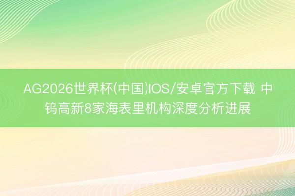 AG2026世界杯(中国)IOS/安卓官方下载 中钨高新8家海表里机构深度分析进展