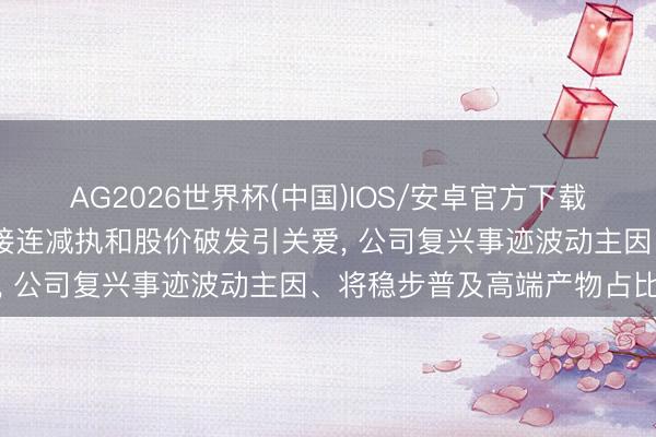 AG2026世界杯(中国)IOS/安卓官方下载 盛泰集团两名紧迫股东接连减执和股价破发引关爱， 公司复兴事迹波动主因、将稳步普及高端产物占比