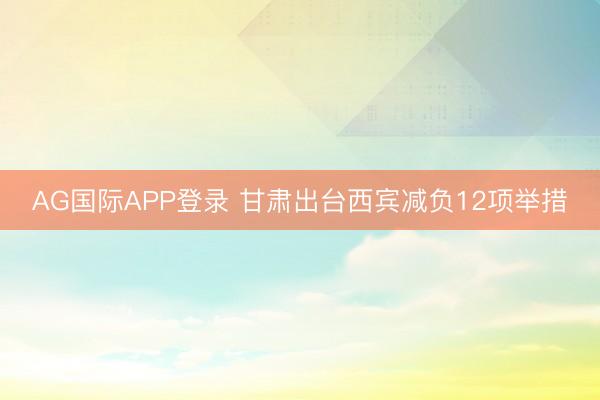 AG国际APP登录 甘肃出台西宾减负12项举措