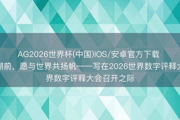 AG2026世界杯(中国)IOS/安卓官方下载 数字期间海潮前，愿与世界共扬帆——写在2026世界数字评释大会召开之际