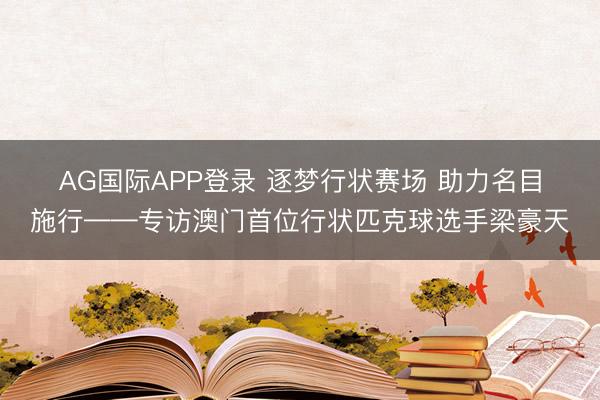 AG国际APP登录 逐梦行状赛场 助力名目施行——专访澳门首位行状匹克球选手梁豪天