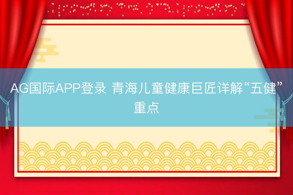 AG国际APP登录 青海儿童健康巨匠详解“五健”重点