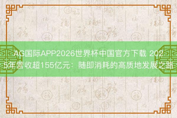 AG国际APP2026世界杯中国官方下载 2025年营收超155亿元：随即消耗的高质地发展之路