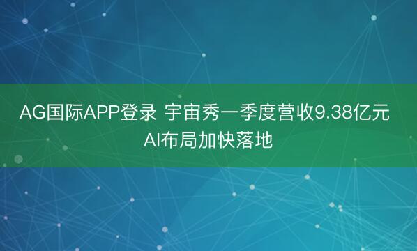 AG国际APP登录 宇宙秀一季度营收9.38亿元 AI布局加快落地