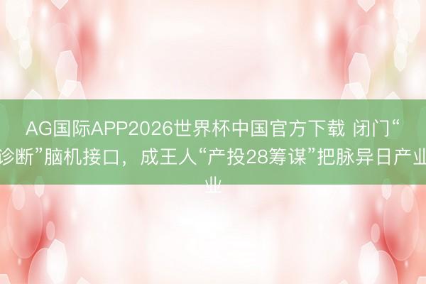 AG国际APP2026世界杯中国官方下载 闭门“诊断”脑机接口，成王人“产投28筹谋”把脉异日产业