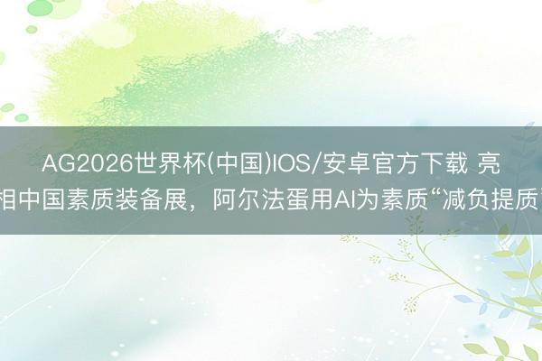 AG2026世界杯(中国)IOS/安卓官方下载 亮相中国素质装备展，阿尔法蛋用AI为素质“减负提质”