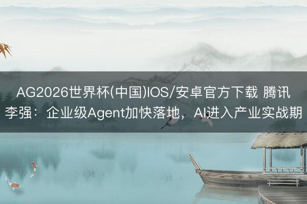AG2026世界杯(中国)IOS/安卓官方下载 腾讯李强：企业级Agent加快落地，AI进入产业实战期