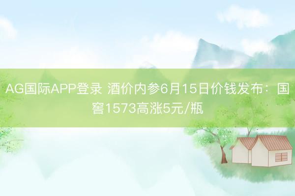 AG国际APP登录 酒价内参6月15日价钱发布：国窖1573高涨5元/瓶