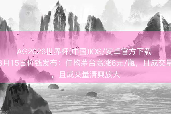 AG2026世界杯(中国)IOS/安卓官方下载 酒价内参6月15日价钱发布：佳构茅台高涨6元/瓶，且成交量清爽放大