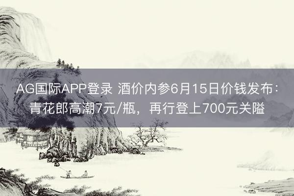 AG国际APP登录 酒价内参6月15日价钱发布：青花郎高潮7元/瓶，再行登上700元关隘
