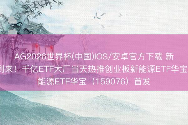 AG2026世界杯(中国)IOS/安卓官方下载 新能源世纪大变局到来！千亿ETF大厂当天热推创业板新能源ETF华宝（159076）首发