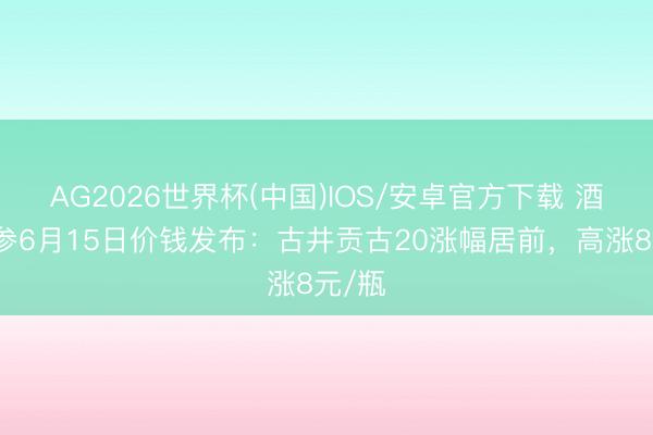 AG2026世界杯(中国)IOS/安卓官方下载 酒价内参6月15日价钱发布:古井贡古20涨幅居前,高涨8元/瓶