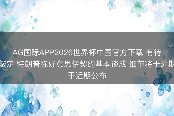 AG国际APP2026世界杯中国官方下载 有待最终敲定 特朗普称好意思伊契约基本谈成 细节将于近期公布