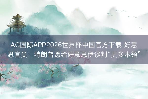 AG国际APP2026世界杯中国官方下载 好意思官员：特朗普愿给好意思伊谈判“更多本领”