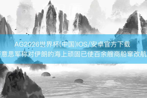 AG2026世界杯(中国)IOS/安卓官方下载 好意思军称对伊朗的海上顽固已使百余艘商船窜改航向