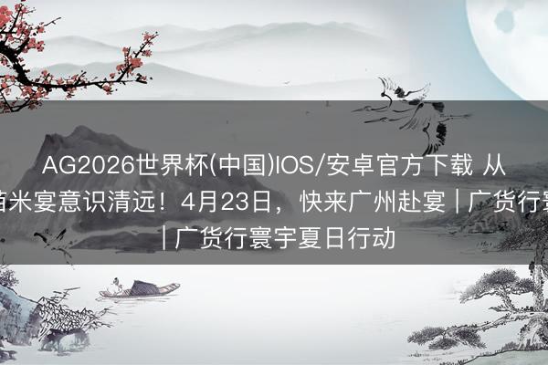 AG2026世界杯(中国)IOS/安卓官方下载 从一席清远丝苗米宴意识清远！4月23日，快来广州赴宴 | 广货行寰宇夏日行动