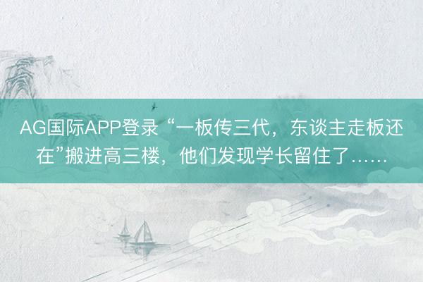 AG国际APP登录 “一板传三代，东谈主走板还在”搬进高三楼，他们发现学长留住了……