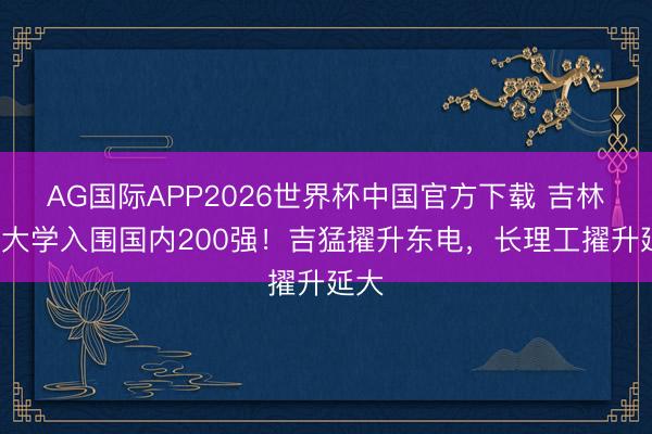 AG国际APP2026世界杯中国官方下载 吉林6所大学入围国内200强!吉猛擢升东电,长理工擢升延大