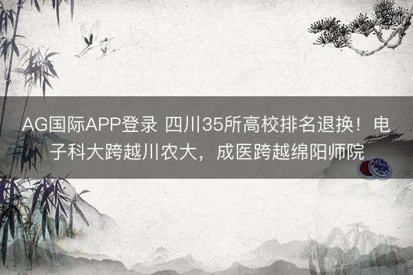 AG国际APP登录 四川35所高校排名退换！电子科大跨越川农大，成医跨越绵阳师院