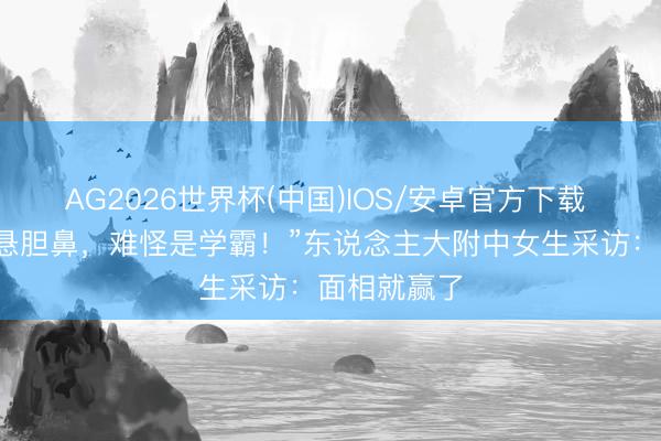 AG2026世界杯(中国)IOS/安卓官方下载 “招风耳、悬胆鼻，难怪是学霸！”东说念主大附中女生采访：面相就赢了