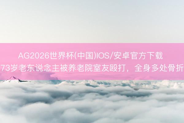 AG2026世界杯(中国)IOS/安卓官方下载 73岁老东说念主被养老院室友殴打,全身多处骨折