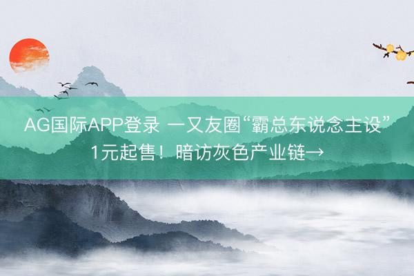 AG国际APP登录 一又友圈“霸总东说念主设”1元起售!暗访灰色产业链→