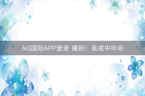 AG国际APP登录 痛别!吴咸中毕命