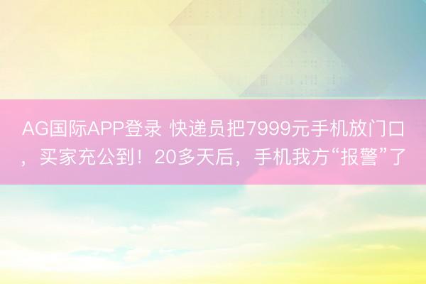 AG国际APP登录 快递员把7999元手机放门口,买家充公到!20多天后,手机我方“报警”了