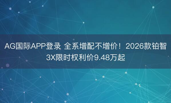 AG国际APP登录 全系增配不增价！2026款铂智3X限时权利价9.48万起
