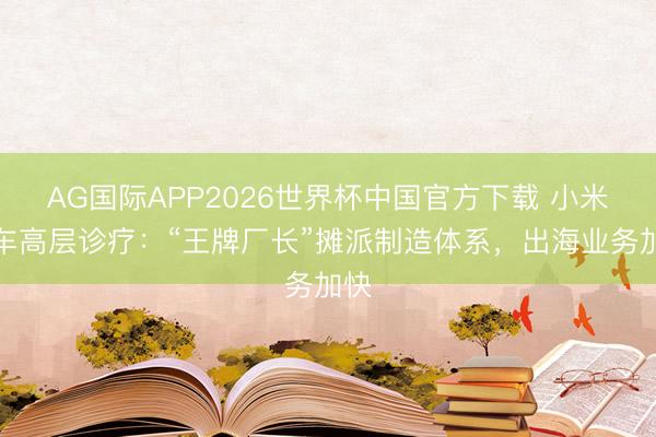 AG国际APP2026世界杯中国官方下载 小米汽车高层诊疗：“王牌厂长”摊派制造体系，出海业务加快