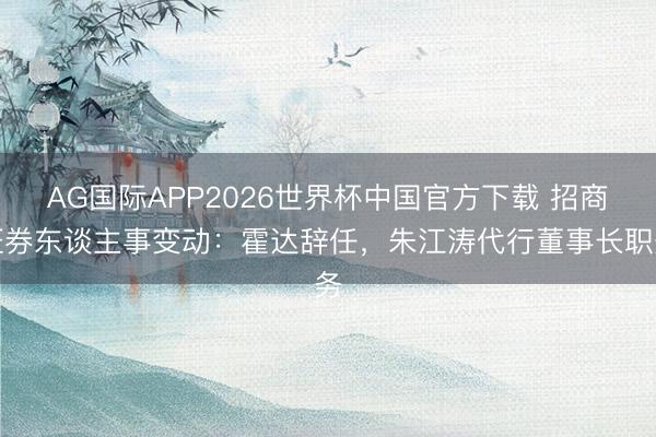 AG国际APP2026世界杯中国官方下载 招商证券东谈主事变动：霍达辞任，朱江涛代行董事长职务
