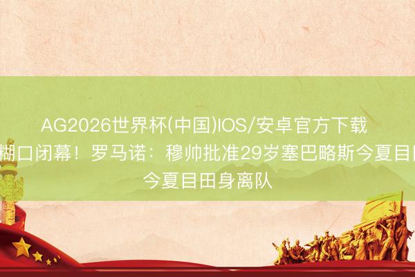 AG2026世界杯(中国)IOS/安卓官方下载 9年皇马糊口闭幕！罗马诺：穆帅批准29岁塞巴略斯今夏目田身离队
